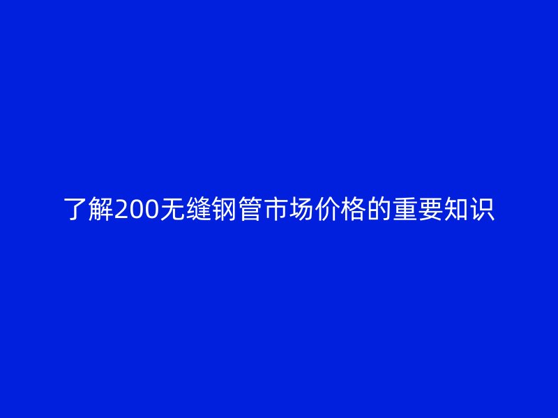 了解200无缝钢管市场价格的重要知识