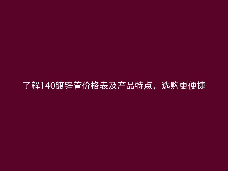 了解140镀锌管价格表及产品特点，选购更便捷