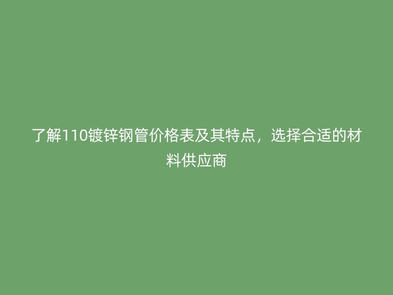 了解110镀锌钢管价格表及其特点，选择合适的材料供应商