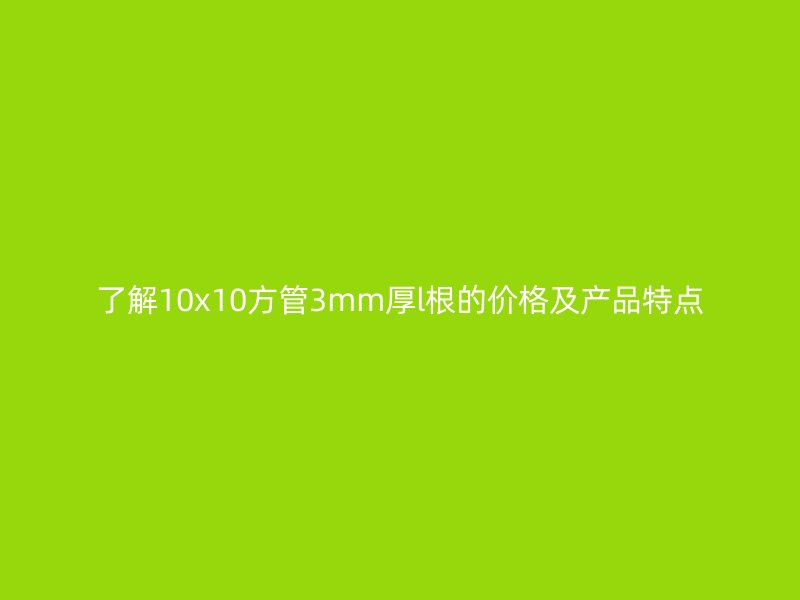 了解10x10方管3mm厚l根的价格及产品特点
