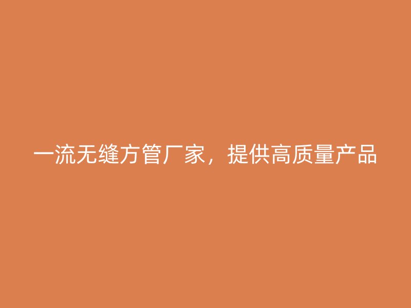 一流无缝方管厂家，提供高质量产品