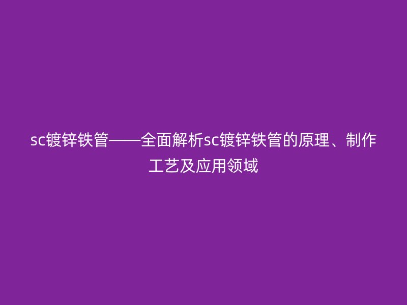 sc镀锌铁管——全面解析sc镀锌铁管的原理、制作工艺及应用领域