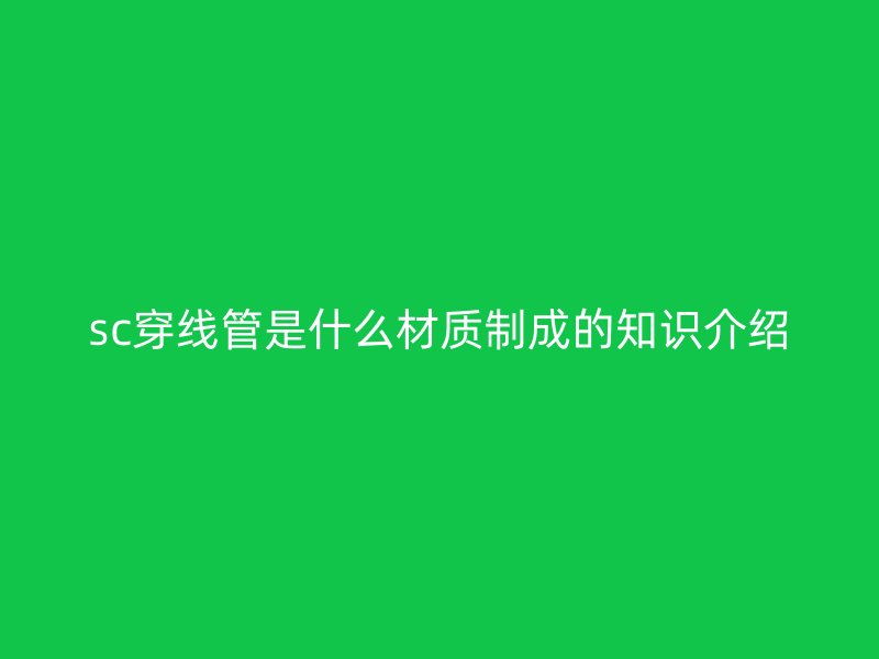 sc穿线管是什么材质制成的知识介绍