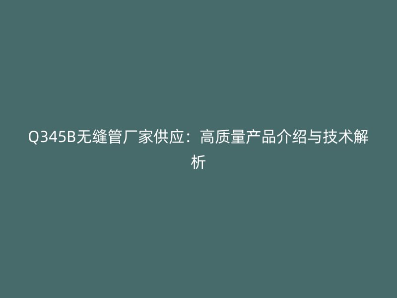 Q345B无缝管厂家供应：高质量产品介绍与技术解析