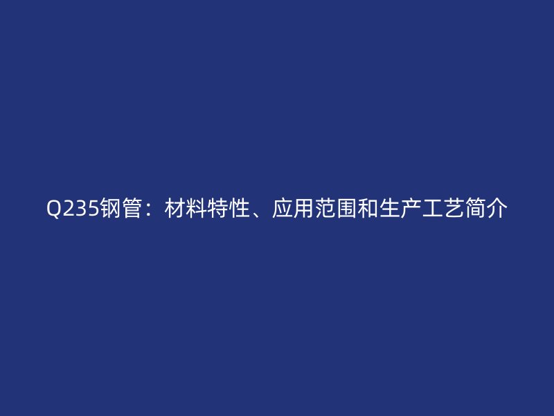 Q235钢管：材料特性、应用范围和生产工艺简介
