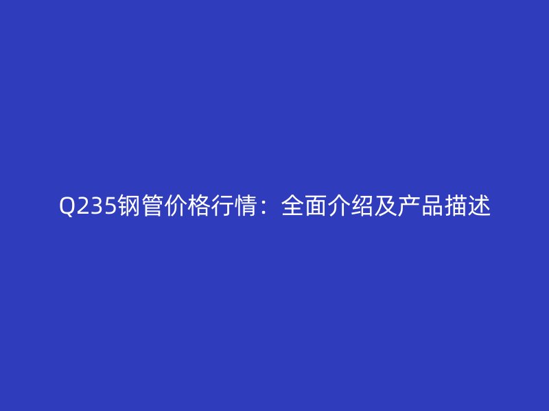 Q235钢管价格行情：全面介绍及产品描述