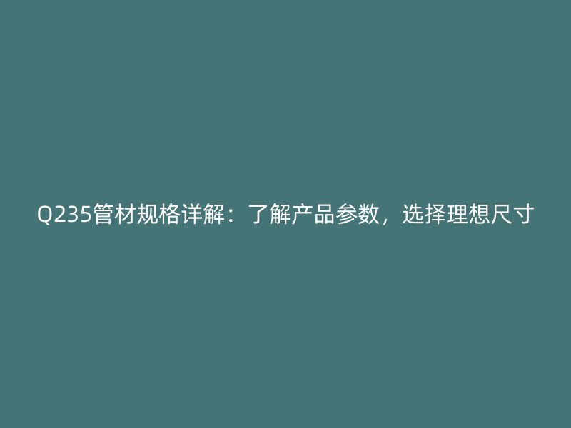 Q235管材规格详解：了解产品参数，选择理想尺寸