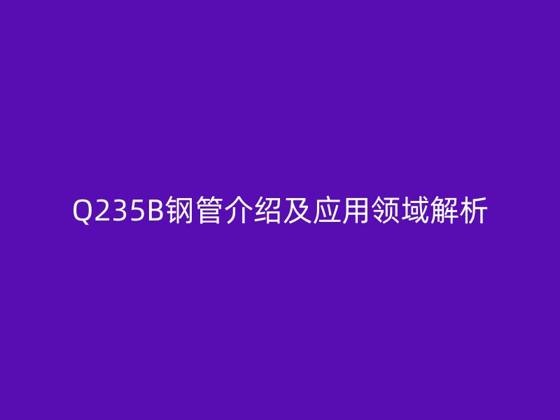 Q235B钢管介绍及应用领域解析