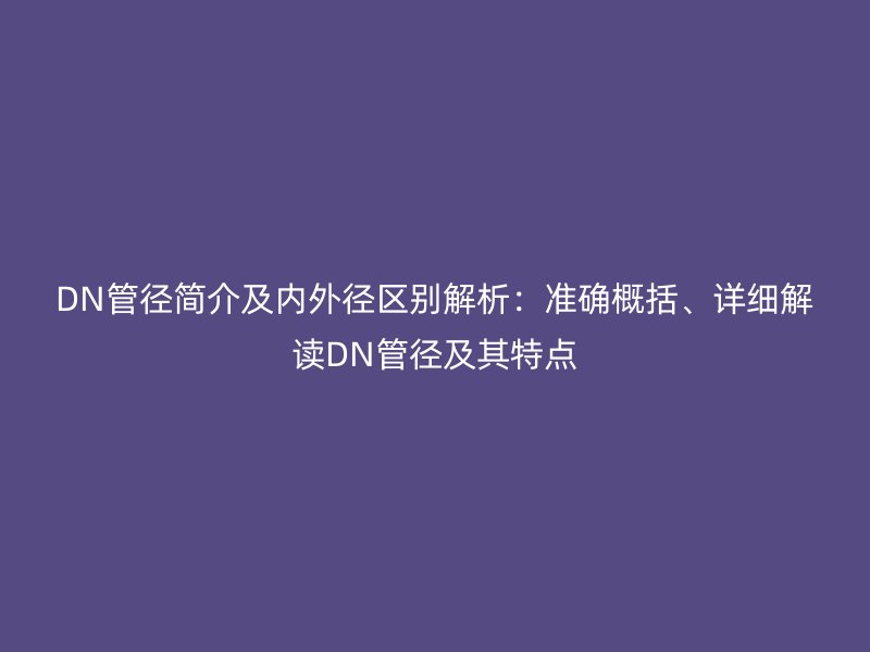 DN管径简介及内外径区别解析：准确概括、详细解读DN管径及其特点