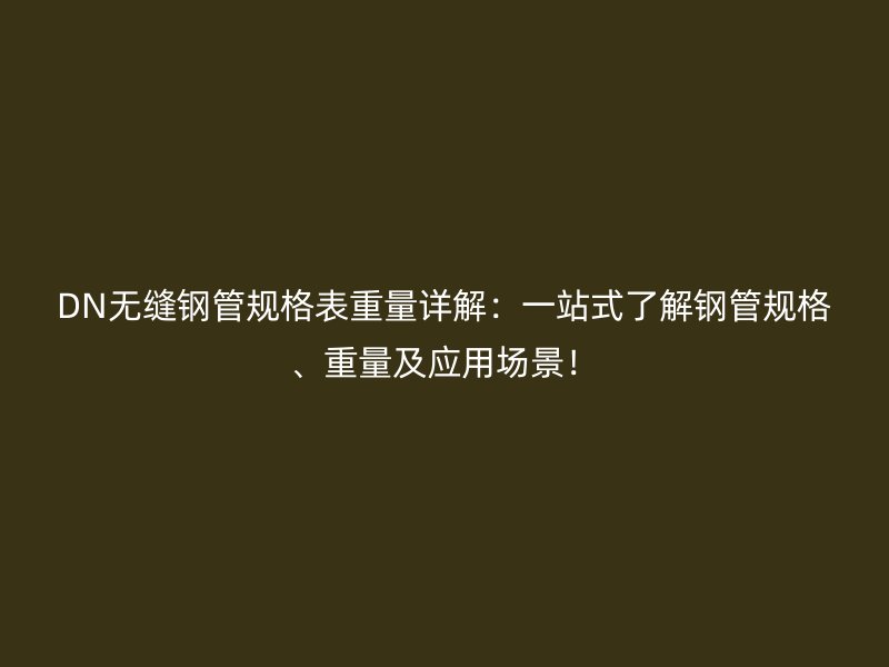 DN无缝钢管规格表重量详解：一站式了解钢管规格、重量及应用场景！