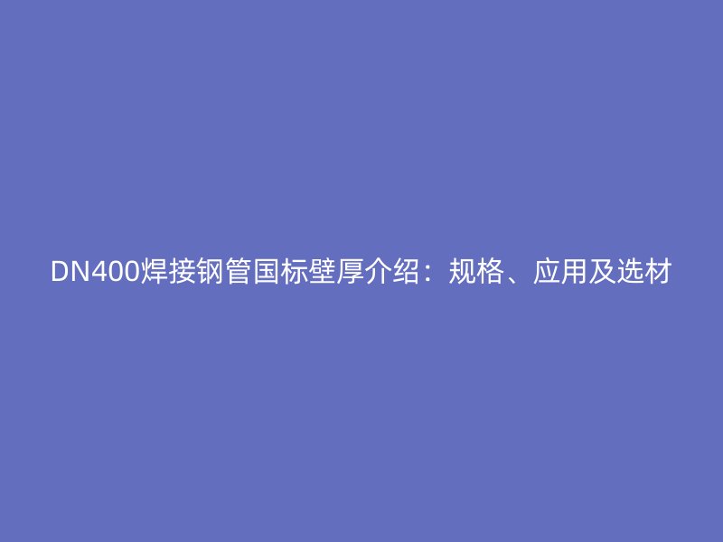 DN400焊接钢管国标壁厚介绍：规格、应用及选材