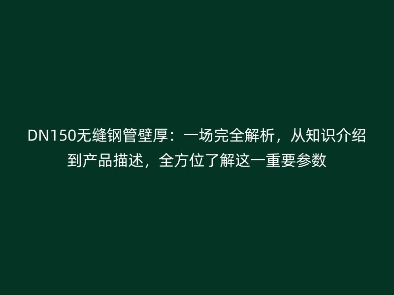 DN150无缝钢管壁厚：一场完全解析，从知识介绍到产品描述，全方位了解这一重要参数