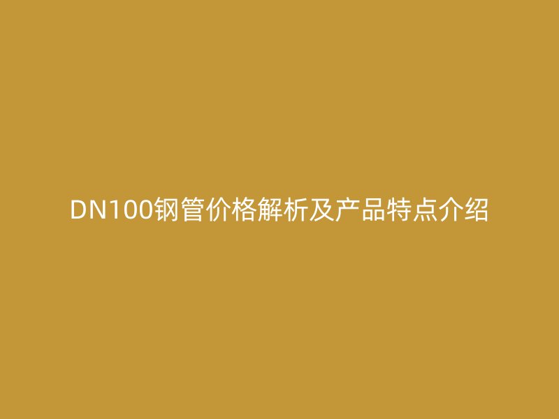 DN100钢管价格解析及产品特点介绍