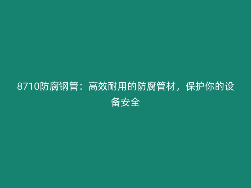 8710防腐钢管：高效耐用的防腐管材，保护你的设备安全