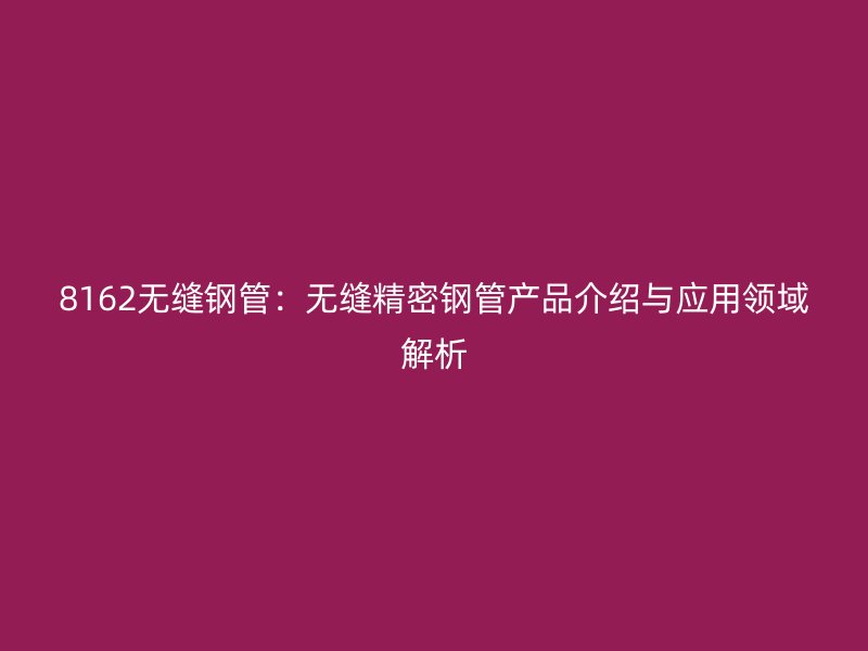 8162无缝钢管：无缝精密钢管产品介绍与应用领域解析