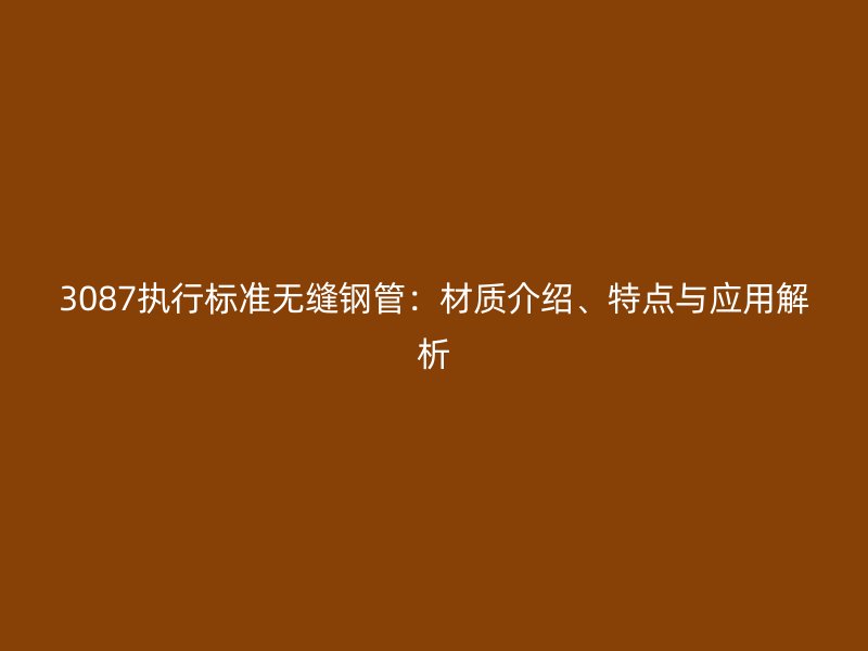 3087执行标准无缝钢管：材质介绍、特点与应用解析