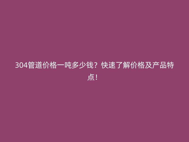 304管道价格一吨多少钱？快速了解价格及产品特点！