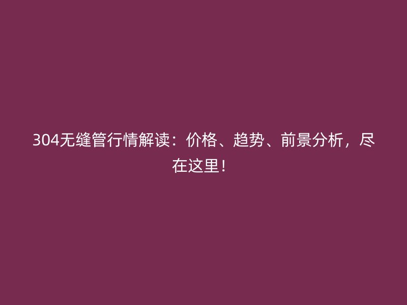 304无缝管行情解读：价格、趋势、前景分析，尽在这里！