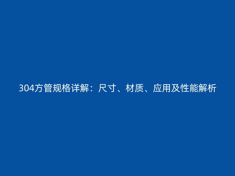304方管规格详解：尺寸、材质、应用及性能解析