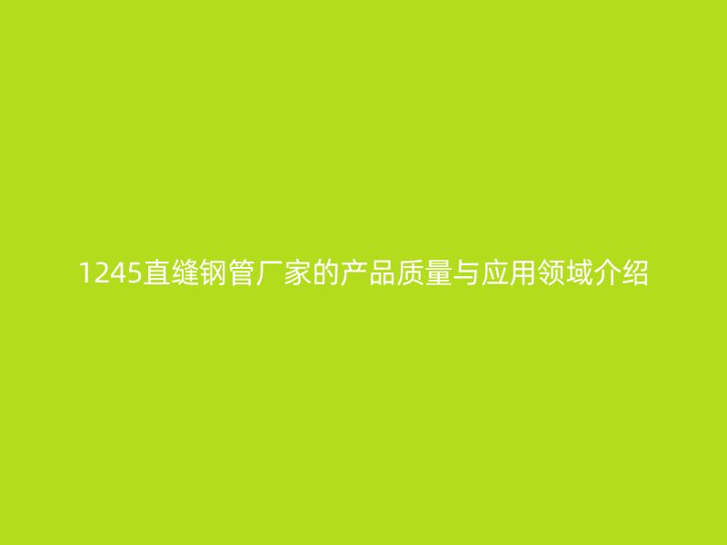 1245直缝钢管厂家的产品质量与应用领域介绍