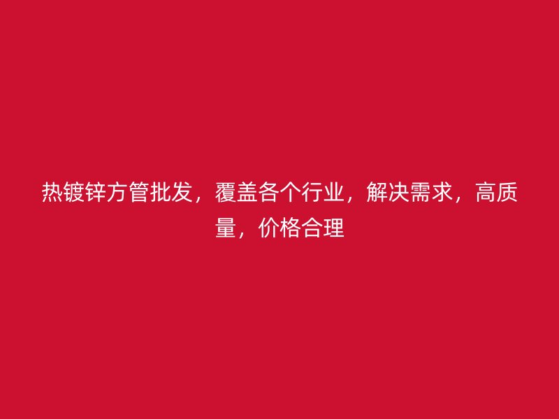热镀锌方管批发，覆盖各个行业，解决需求，高质量，价格合理
