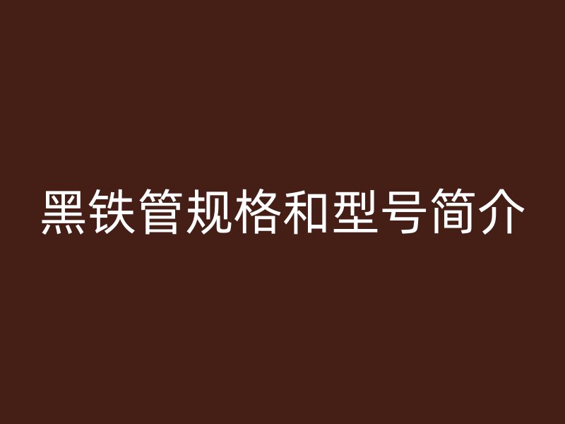 黑铁管规格和型号简介