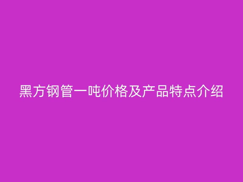 黑方钢管一吨价格及产品特点介绍