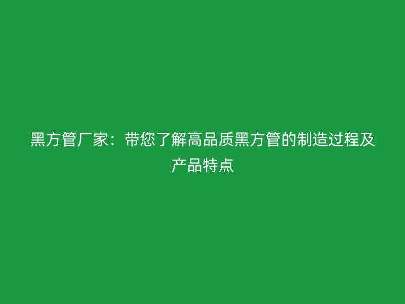 黑方管厂家：带您了解高品质黑方管的制造过程及产品特点
