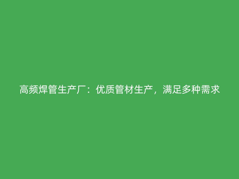 高频焊管生产厂：优质管材生产，满足多种需求