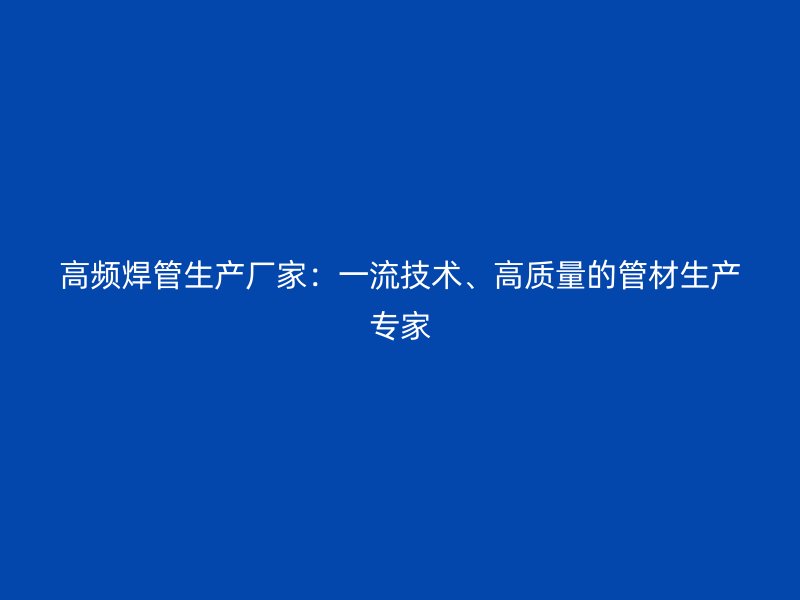 高频焊管生产厂家：一流技术、高质量的管材生产专家