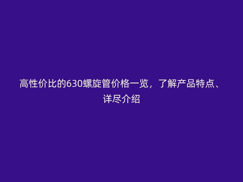 高性价比的630螺旋管价格一览，了解产品特点、详尽介绍