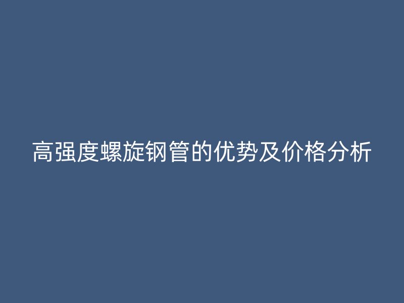 高强度螺旋钢管的优势及价格分析