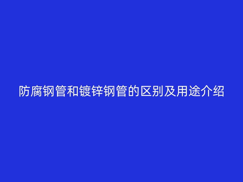 防腐钢管和镀锌钢管的区别及用途介绍