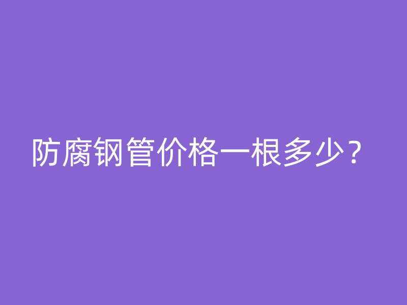 防腐钢管价格一根多少？
