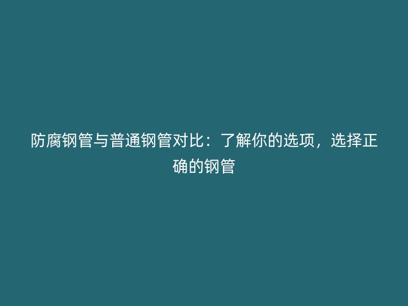 防腐钢管与普通钢管对比：了解你的选项，选择正确的钢管