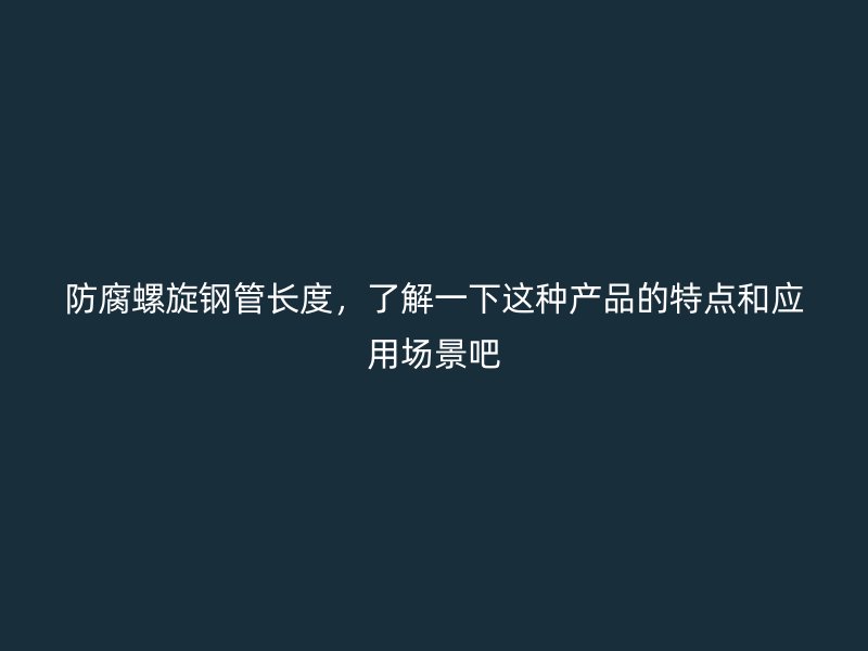 防腐螺旋钢管长度，了解一下这种产品的特点和应用场景吧