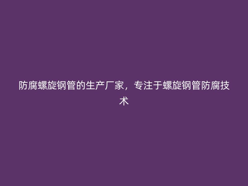 防腐螺旋钢管的生产厂家，专注于螺旋钢管防腐技术