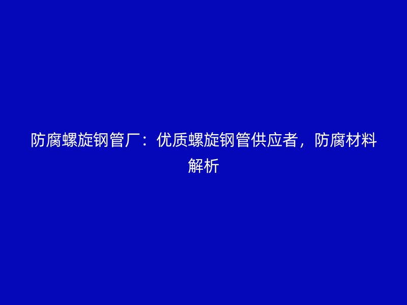 防腐螺旋钢管厂：优质螺旋钢管供应者，防腐材料解析