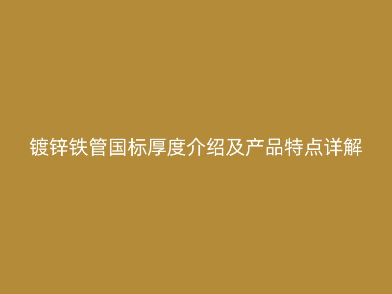 镀锌铁管国标厚度介绍及产品特点详解