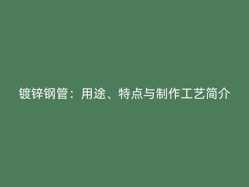 镀锌钢管：用途、特点与制作工艺简介
