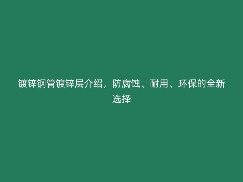 镀锌钢管镀锌层介绍，防腐蚀、耐用、环保的全新选择