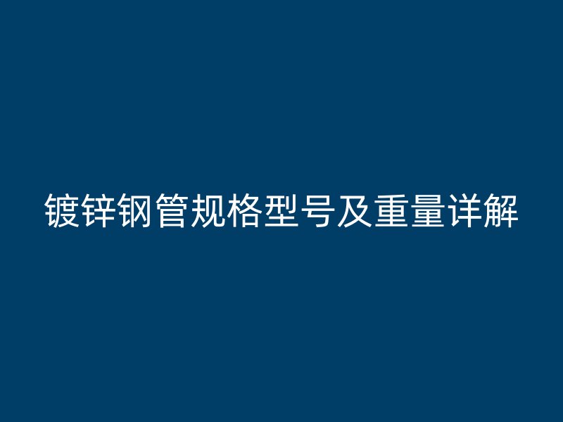 镀锌钢管规格型号及重量详解