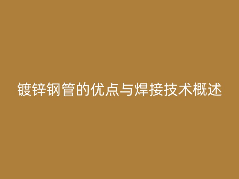 镀锌钢管的优点与焊接技术概述