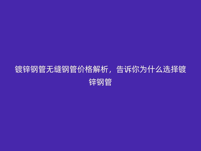 镀锌钢管无缝钢管价格解析，告诉你为什么选择镀锌钢管