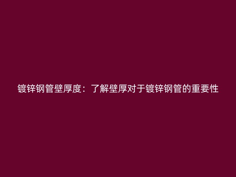 镀锌钢管壁厚度：了解壁厚对于镀锌钢管的重要性