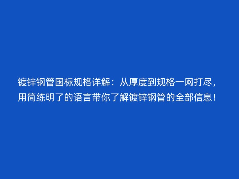 镀锌钢管国标规格详解：从厚度到规格一网打尽，用简练明了的语言带你了解镀锌钢管的全部信息！