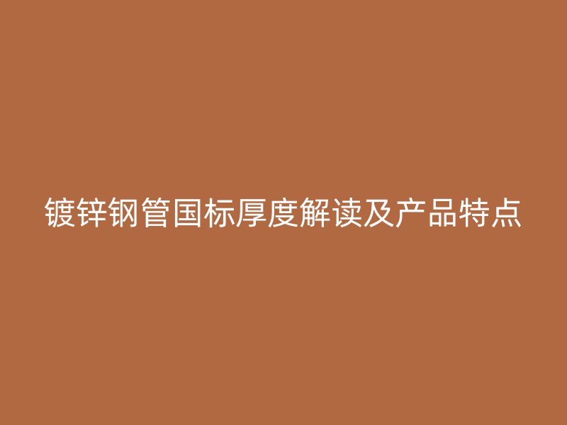 镀锌钢管国标厚度解读及产品特点