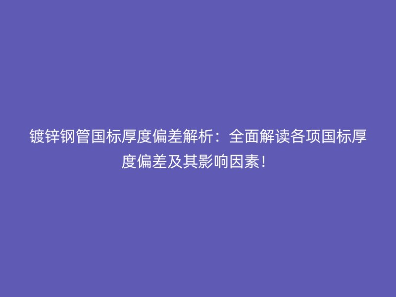 镀锌钢管国标厚度偏差解析：全面解读各项国标厚度偏差及其影响因素！