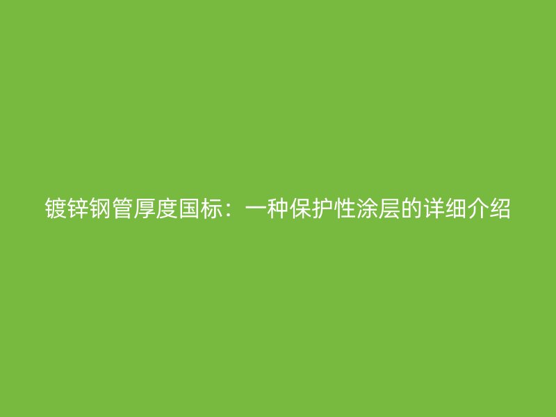 镀锌钢管厚度国标：一种保护性涂层的详细介绍