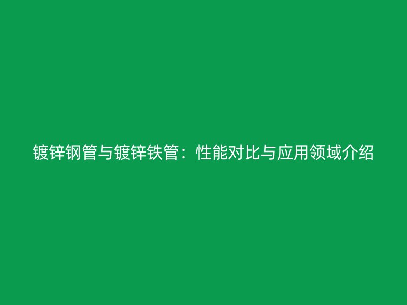 镀锌钢管与镀锌铁管：性能对比与应用领域介绍
